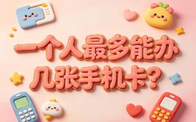 一个人最多能办几张手机卡?一文看懂个人办卡数量限制 一个人最多能办几张手机卡?一文看懂个人办卡数量限制